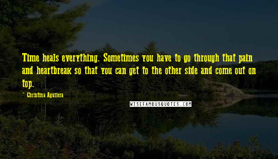 Christina Aguilera Quotes: Time heals everything. Sometimes you have to go through that pain and heartbreak so that you can get to the other side and come out on top.