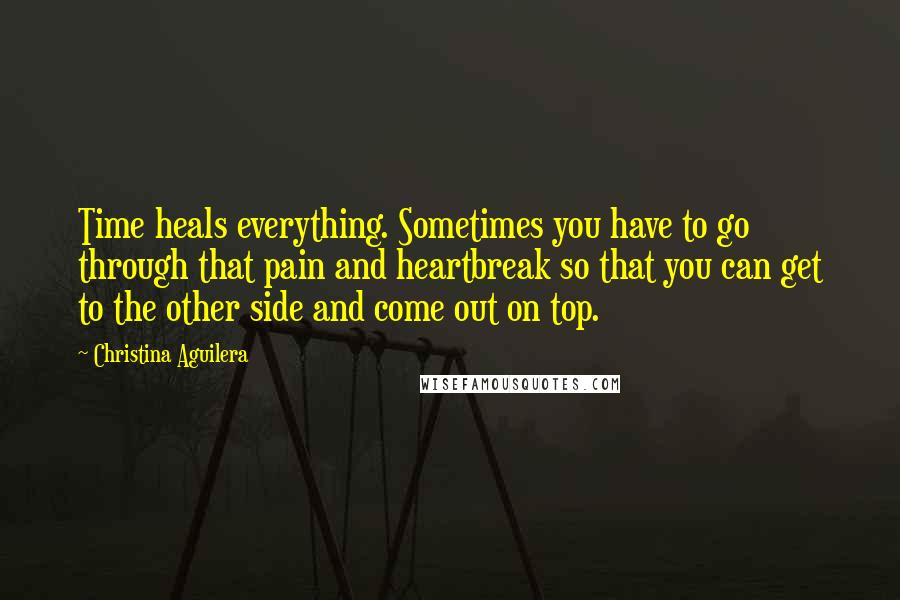 Christina Aguilera Quotes: Time heals everything. Sometimes you have to go through that pain and heartbreak so that you can get to the other side and come out on top.