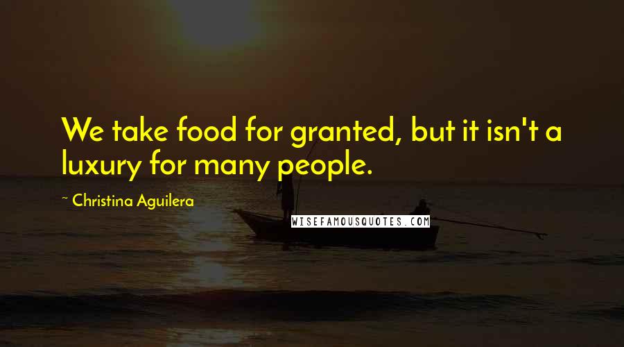 Christina Aguilera Quotes: We take food for granted, but it isn't a luxury for many people.