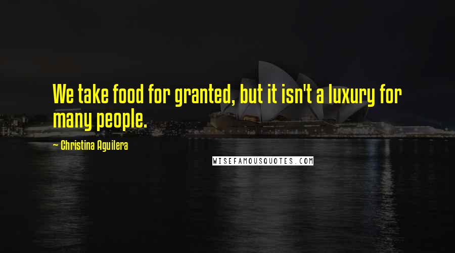 Christina Aguilera Quotes: We take food for granted, but it isn't a luxury for many people.