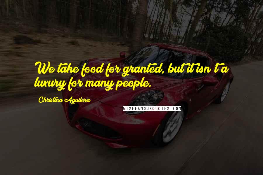 Christina Aguilera Quotes: We take food for granted, but it isn't a luxury for many people.