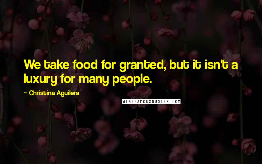 Christina Aguilera Quotes: We take food for granted, but it isn't a luxury for many people.