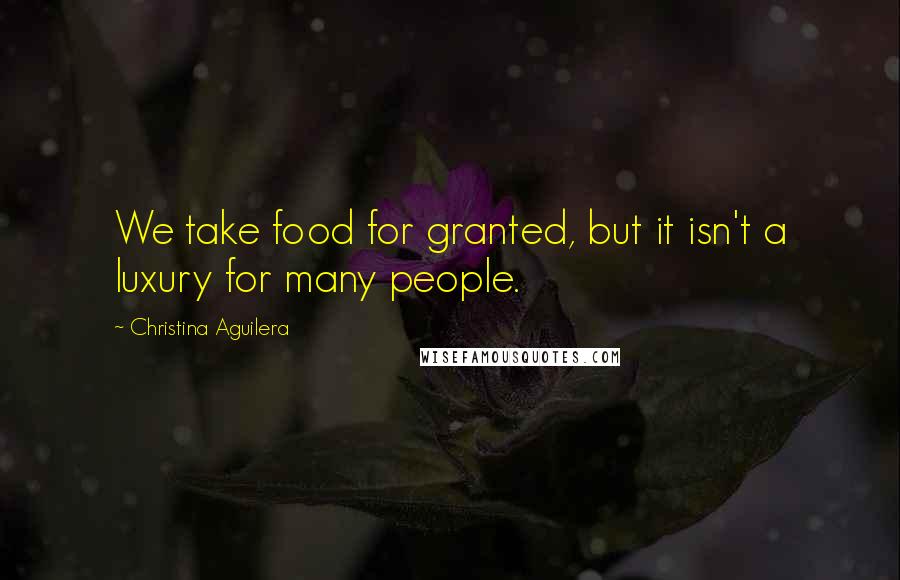 Christina Aguilera Quotes: We take food for granted, but it isn't a luxury for many people.