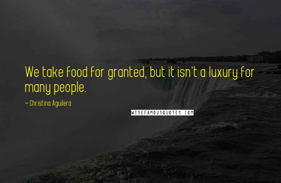 Christina Aguilera Quotes: We take food for granted, but it isn't a luxury for many people.