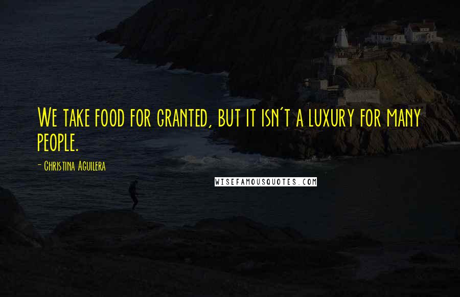 Christina Aguilera Quotes: We take food for granted, but it isn't a luxury for many people.