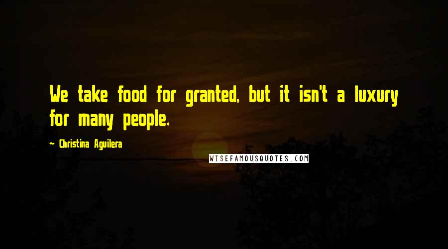 Christina Aguilera Quotes: We take food for granted, but it isn't a luxury for many people.