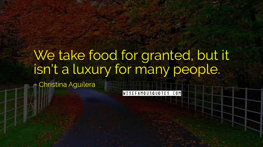 Christina Aguilera Quotes: We take food for granted, but it isn't a luxury for many people.