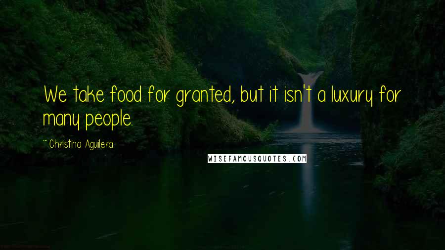 Christina Aguilera Quotes: We take food for granted, but it isn't a luxury for many people.