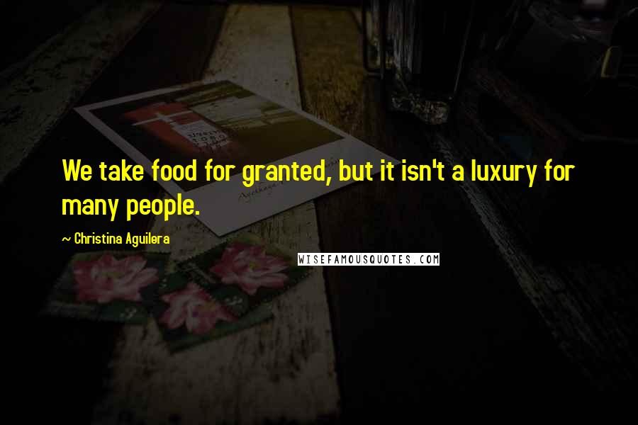 Christina Aguilera Quotes: We take food for granted, but it isn't a luxury for many people.