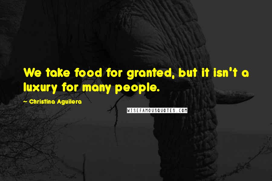 Christina Aguilera Quotes: We take food for granted, but it isn't a luxury for many people.