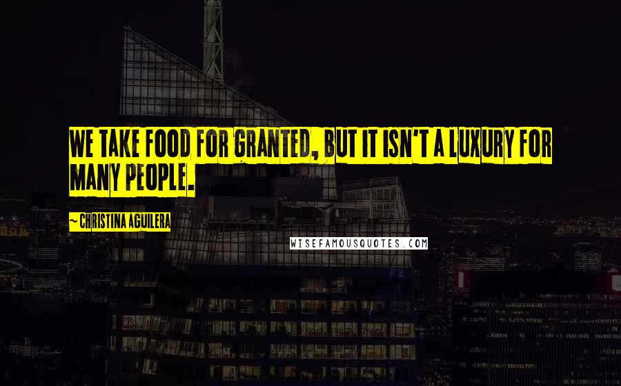 Christina Aguilera Quotes: We take food for granted, but it isn't a luxury for many people.