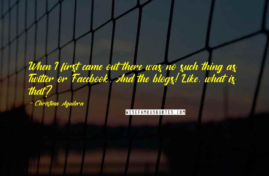 Christina Aguilera Quotes: When I first came out there was no such thing as Twitter or Facebook. And the blogs! Like, what is that?