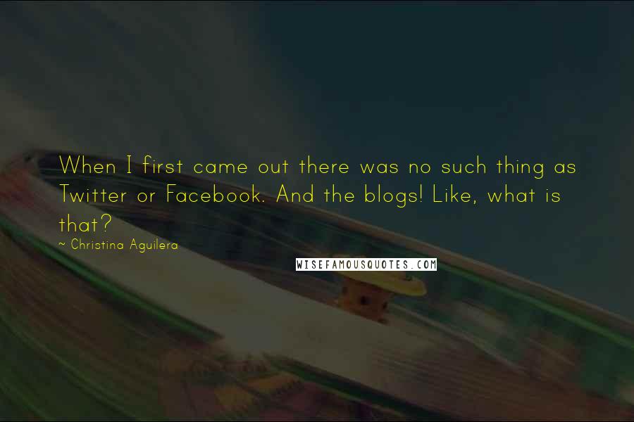 Christina Aguilera Quotes: When I first came out there was no such thing as Twitter or Facebook. And the blogs! Like, what is that?
