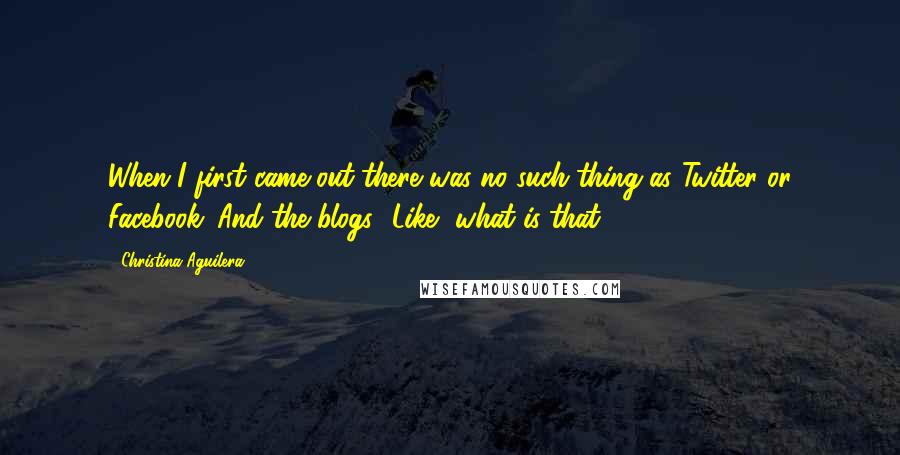 Christina Aguilera Quotes: When I first came out there was no such thing as Twitter or Facebook. And the blogs! Like, what is that?