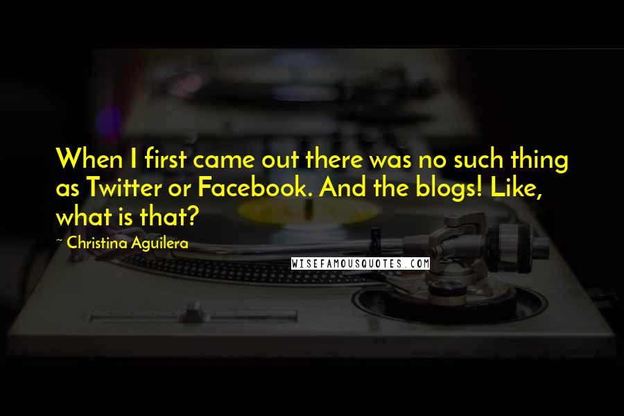 Christina Aguilera Quotes: When I first came out there was no such thing as Twitter or Facebook. And the blogs! Like, what is that?