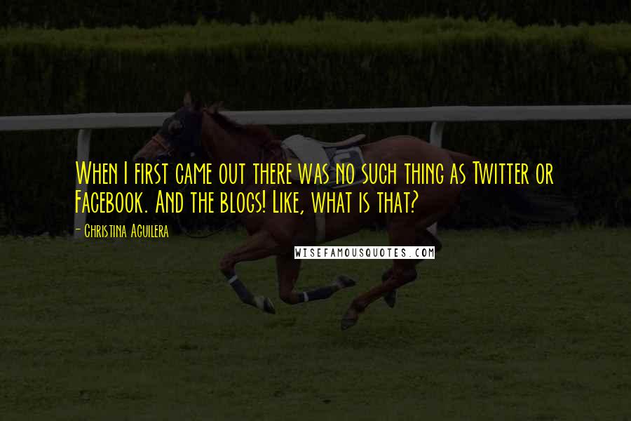 Christina Aguilera Quotes: When I first came out there was no such thing as Twitter or Facebook. And the blogs! Like, what is that?
