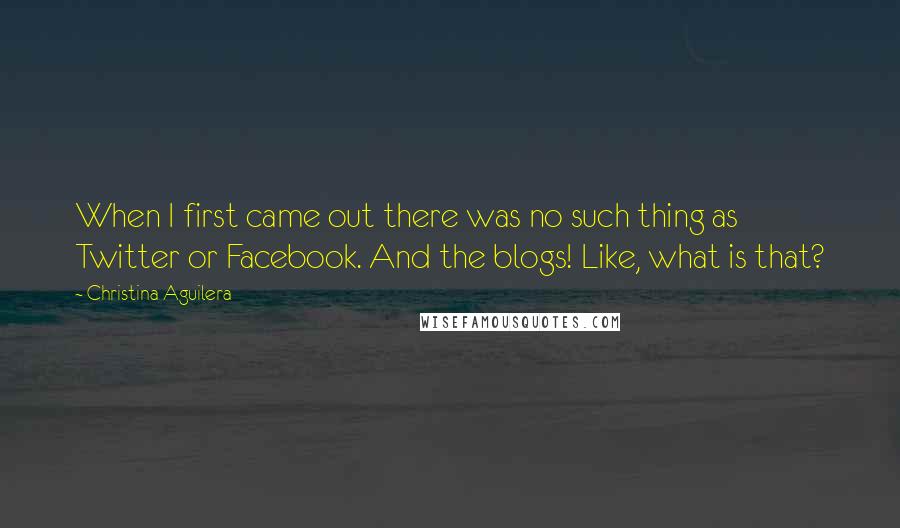 Christina Aguilera Quotes: When I first came out there was no such thing as Twitter or Facebook. And the blogs! Like, what is that?