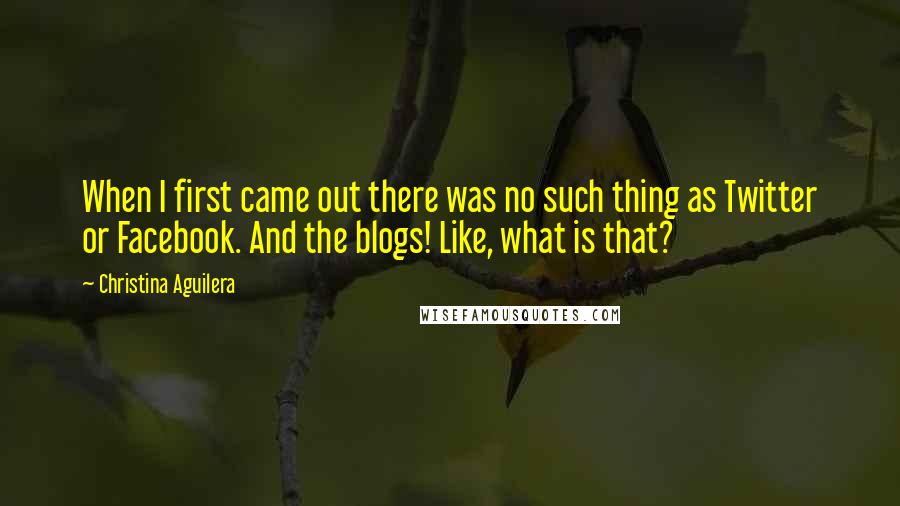 Christina Aguilera Quotes: When I first came out there was no such thing as Twitter or Facebook. And the blogs! Like, what is that?