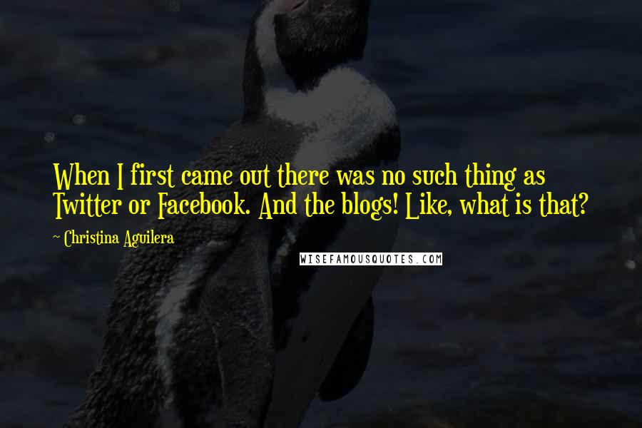 Christina Aguilera Quotes: When I first came out there was no such thing as Twitter or Facebook. And the blogs! Like, what is that?