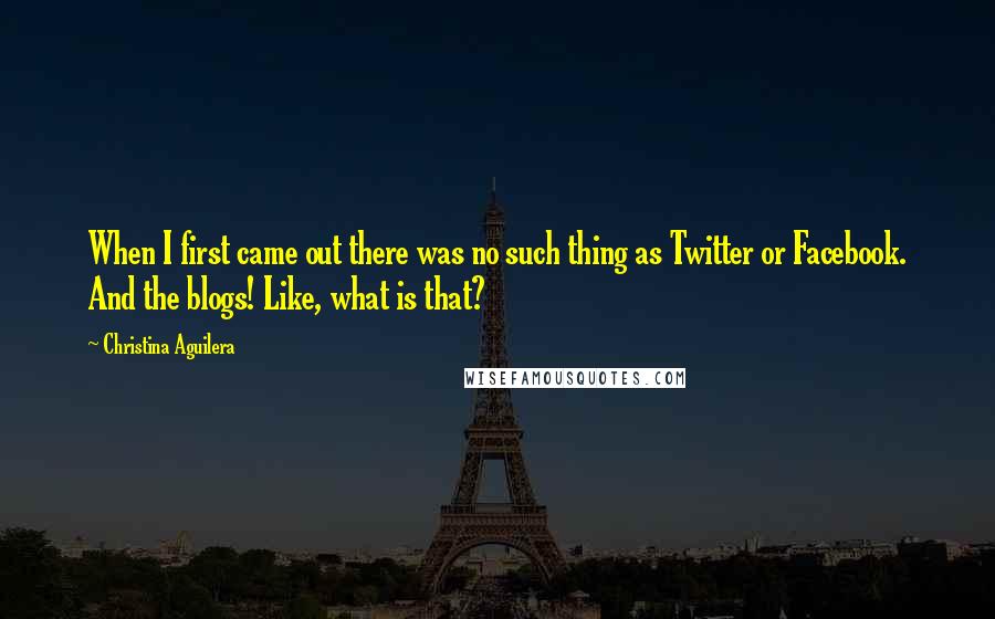 Christina Aguilera Quotes: When I first came out there was no such thing as Twitter or Facebook. And the blogs! Like, what is that?
