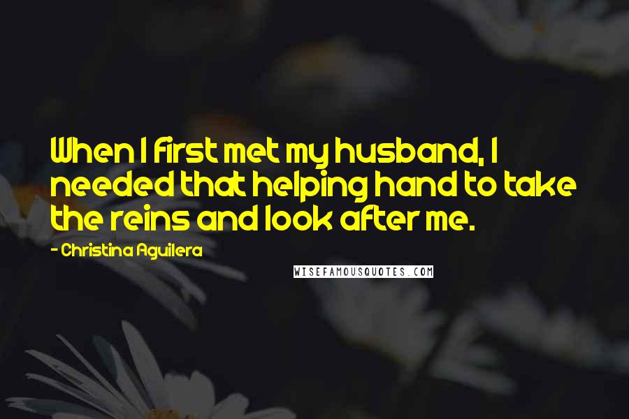 Christina Aguilera Quotes: When I first met my husband, I needed that helping hand to take the reins and look after me.