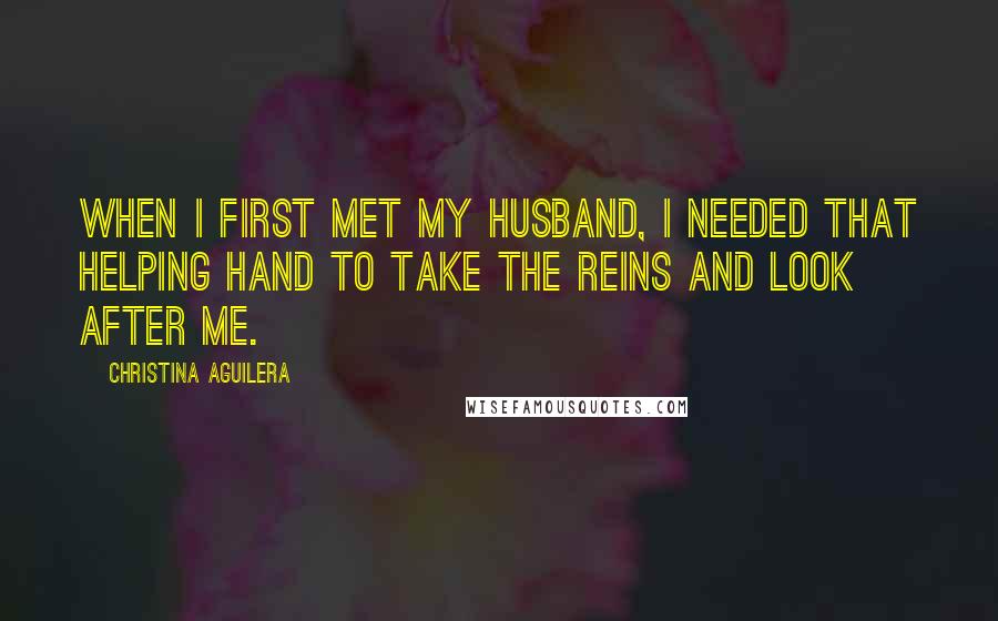 Christina Aguilera Quotes: When I first met my husband, I needed that helping hand to take the reins and look after me.