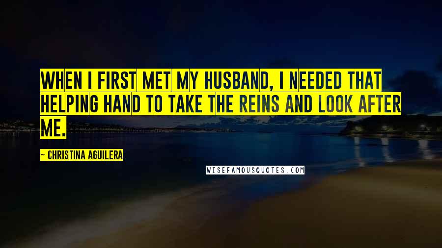 Christina Aguilera Quotes: When I first met my husband, I needed that helping hand to take the reins and look after me.