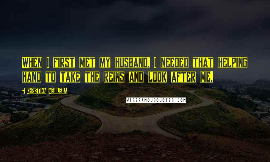 Christina Aguilera Quotes: When I first met my husband, I needed that helping hand to take the reins and look after me.