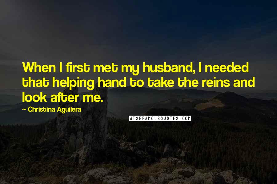 Christina Aguilera Quotes: When I first met my husband, I needed that helping hand to take the reins and look after me.