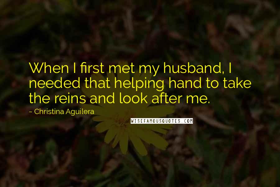 Christina Aguilera Quotes: When I first met my husband, I needed that helping hand to take the reins and look after me.