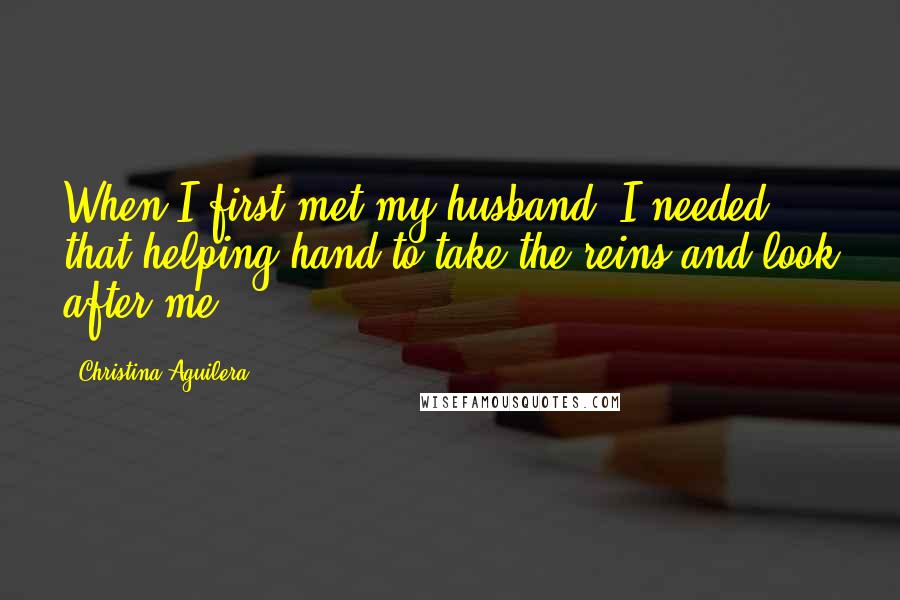 Christina Aguilera Quotes: When I first met my husband, I needed that helping hand to take the reins and look after me.