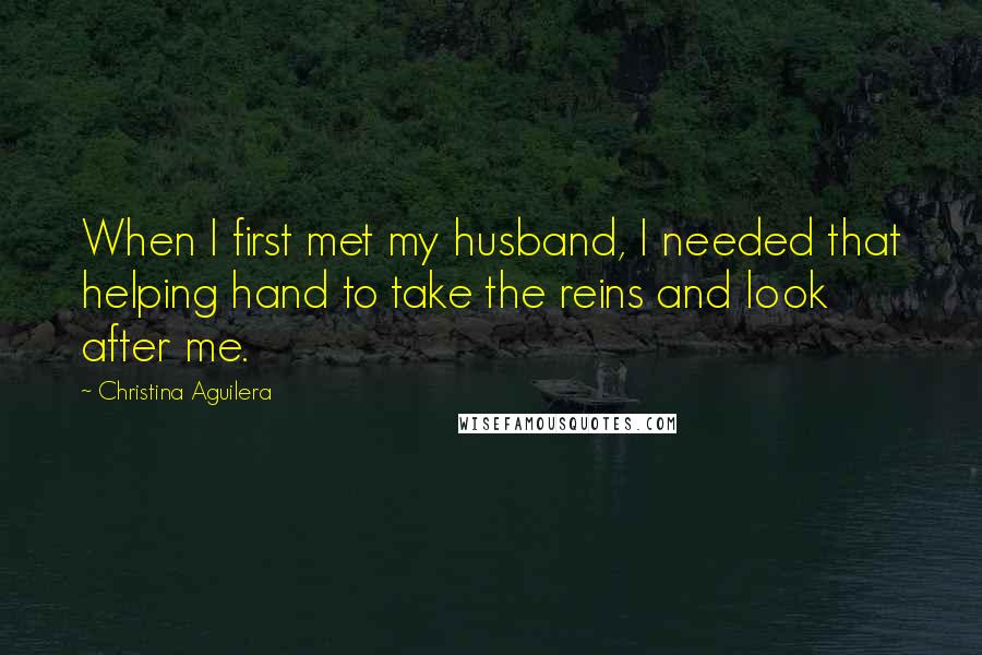 Christina Aguilera Quotes: When I first met my husband, I needed that helping hand to take the reins and look after me.