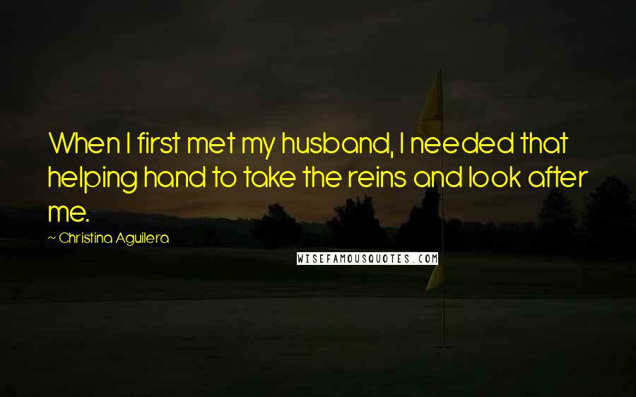 Christina Aguilera Quotes: When I first met my husband, I needed that helping hand to take the reins and look after me.