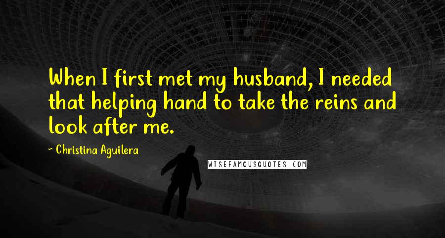 Christina Aguilera Quotes: When I first met my husband, I needed that helping hand to take the reins and look after me.