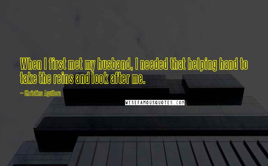 Christina Aguilera Quotes: When I first met my husband, I needed that helping hand to take the reins and look after me.