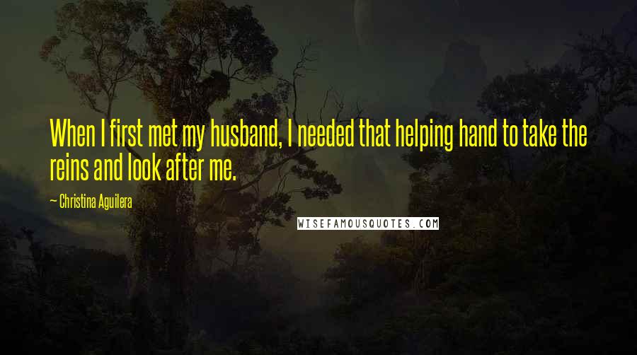 Christina Aguilera Quotes: When I first met my husband, I needed that helping hand to take the reins and look after me.