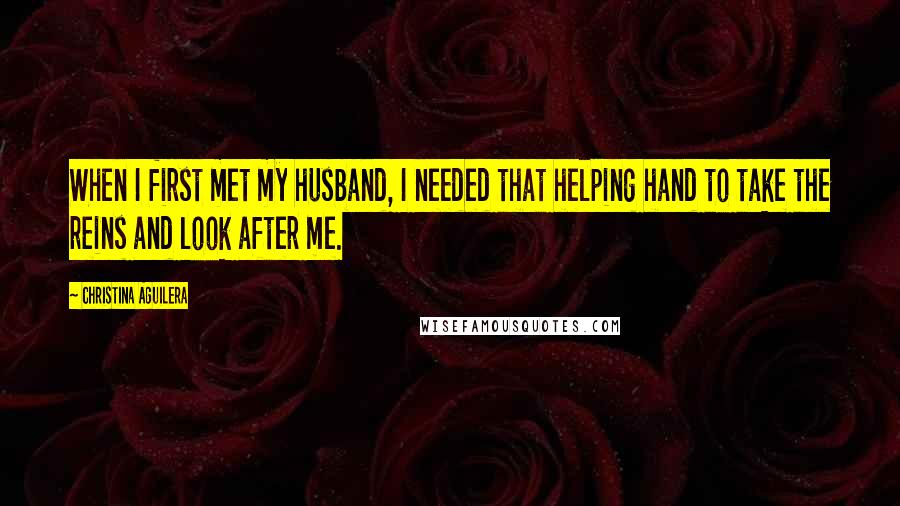 Christina Aguilera Quotes: When I first met my husband, I needed that helping hand to take the reins and look after me.