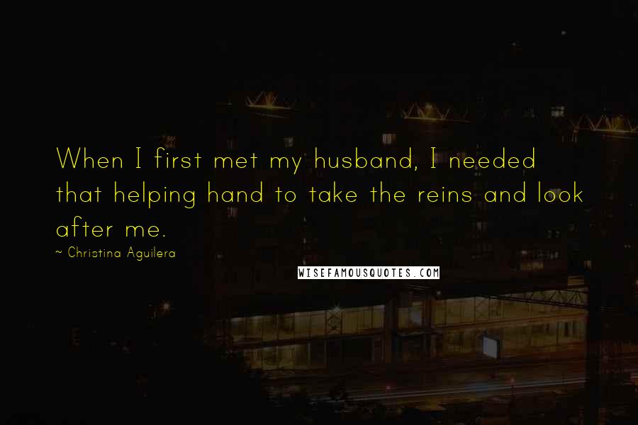 Christina Aguilera Quotes: When I first met my husband, I needed that helping hand to take the reins and look after me.