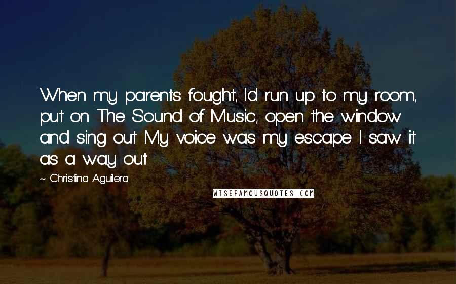 Christina Aguilera Quotes: When my parents fought, I'd run up to my room, put on The Sound of Music, open the window and sing out. My voice was my escape. I saw it as a way out.