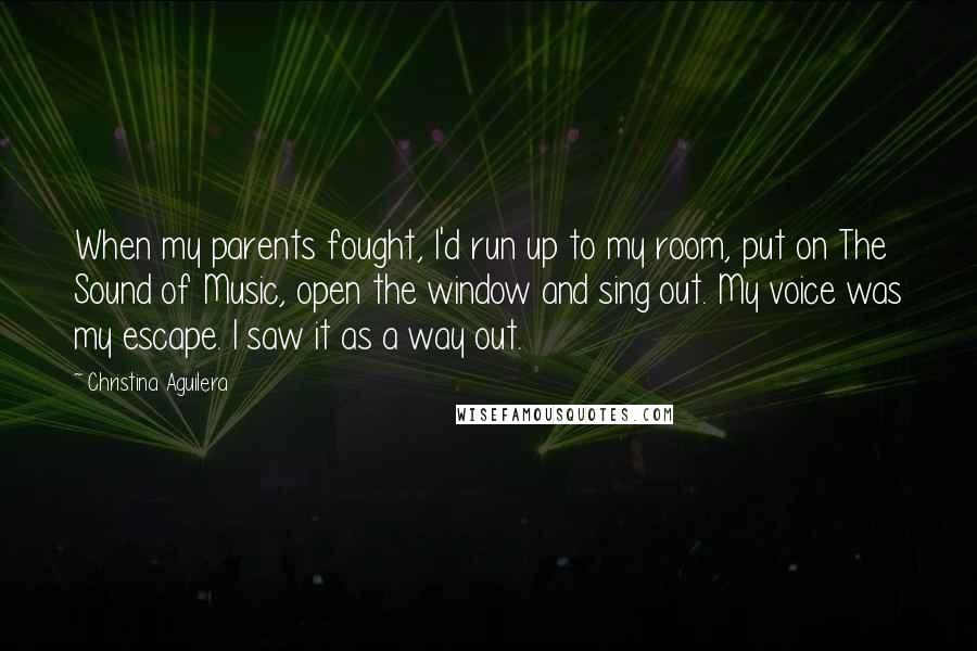 Christina Aguilera Quotes: When my parents fought, I'd run up to my room, put on The Sound of Music, open the window and sing out. My voice was my escape. I saw it as a way out.