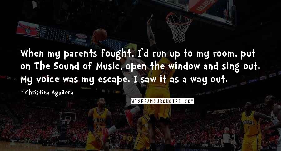 Christina Aguilera Quotes: When my parents fought, I'd run up to my room, put on The Sound of Music, open the window and sing out. My voice was my escape. I saw it as a way out.