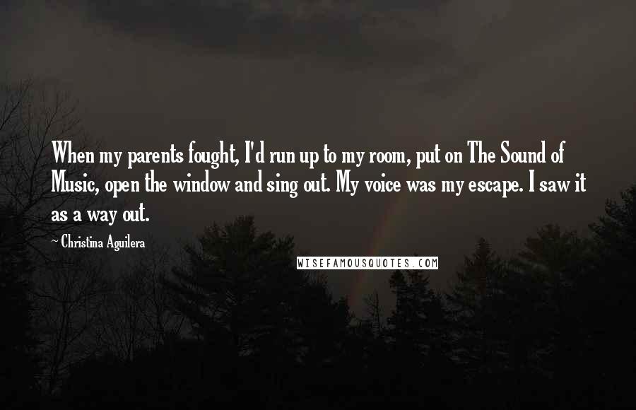 Christina Aguilera Quotes: When my parents fought, I'd run up to my room, put on The Sound of Music, open the window and sing out. My voice was my escape. I saw it as a way out.