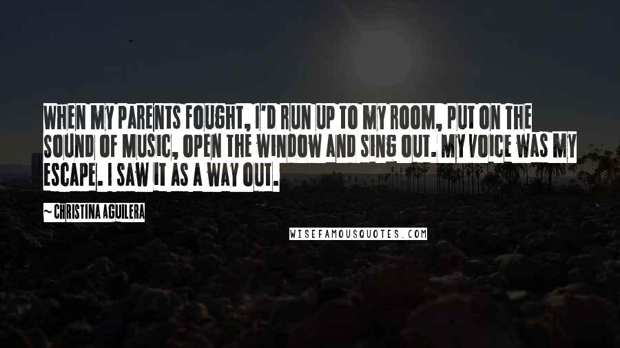 Christina Aguilera Quotes: When my parents fought, I'd run up to my room, put on The Sound of Music, open the window and sing out. My voice was my escape. I saw it as a way out.