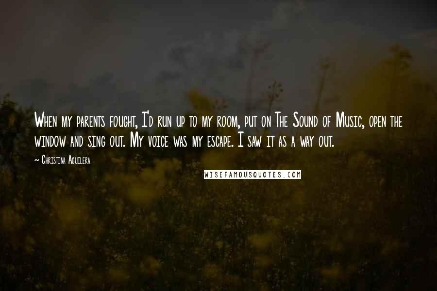 Christina Aguilera Quotes: When my parents fought, I'd run up to my room, put on The Sound of Music, open the window and sing out. My voice was my escape. I saw it as a way out.