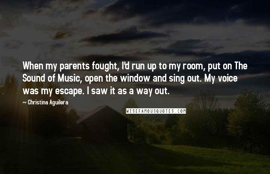 Christina Aguilera Quotes: When my parents fought, I'd run up to my room, put on The Sound of Music, open the window and sing out. My voice was my escape. I saw it as a way out.