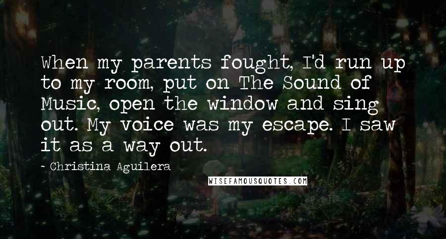 Christina Aguilera Quotes: When my parents fought, I'd run up to my room, put on The Sound of Music, open the window and sing out. My voice was my escape. I saw it as a way out.