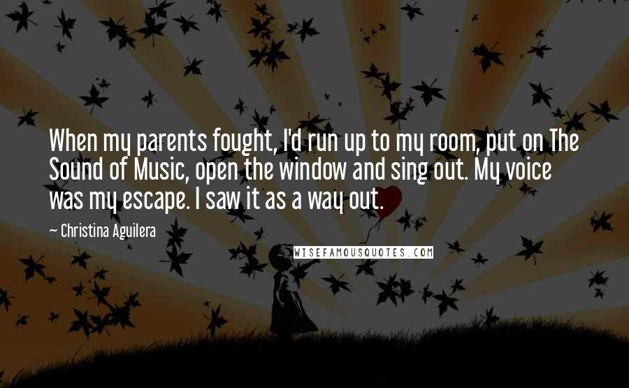 Christina Aguilera Quotes: When my parents fought, I'd run up to my room, put on The Sound of Music, open the window and sing out. My voice was my escape. I saw it as a way out.