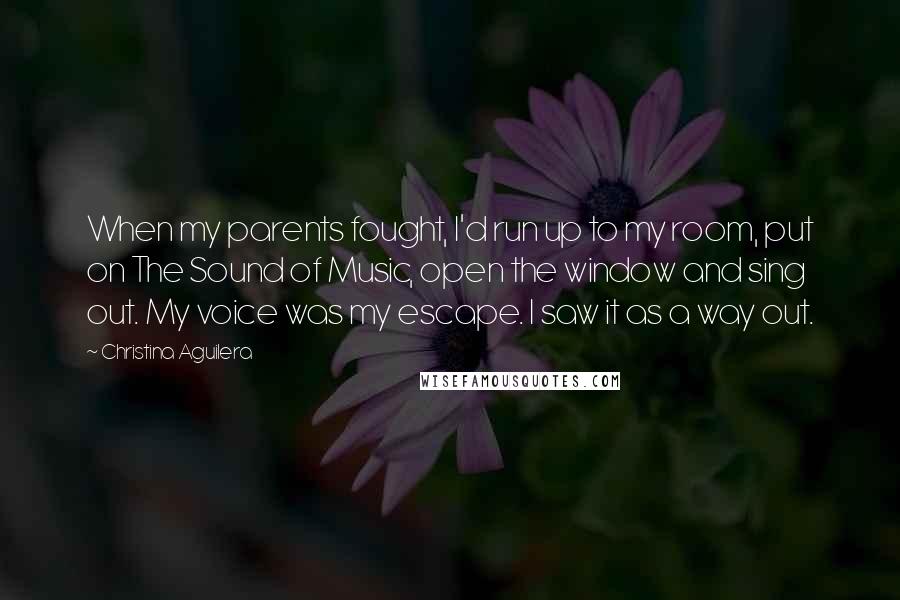 Christina Aguilera Quotes: When my parents fought, I'd run up to my room, put on The Sound of Music, open the window and sing out. My voice was my escape. I saw it as a way out.