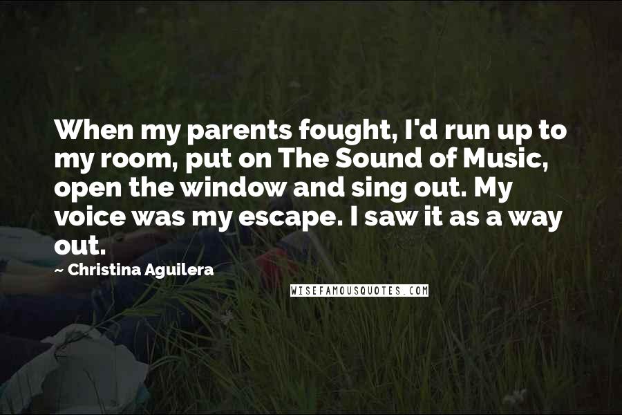 Christina Aguilera Quotes: When my parents fought, I'd run up to my room, put on The Sound of Music, open the window and sing out. My voice was my escape. I saw it as a way out.