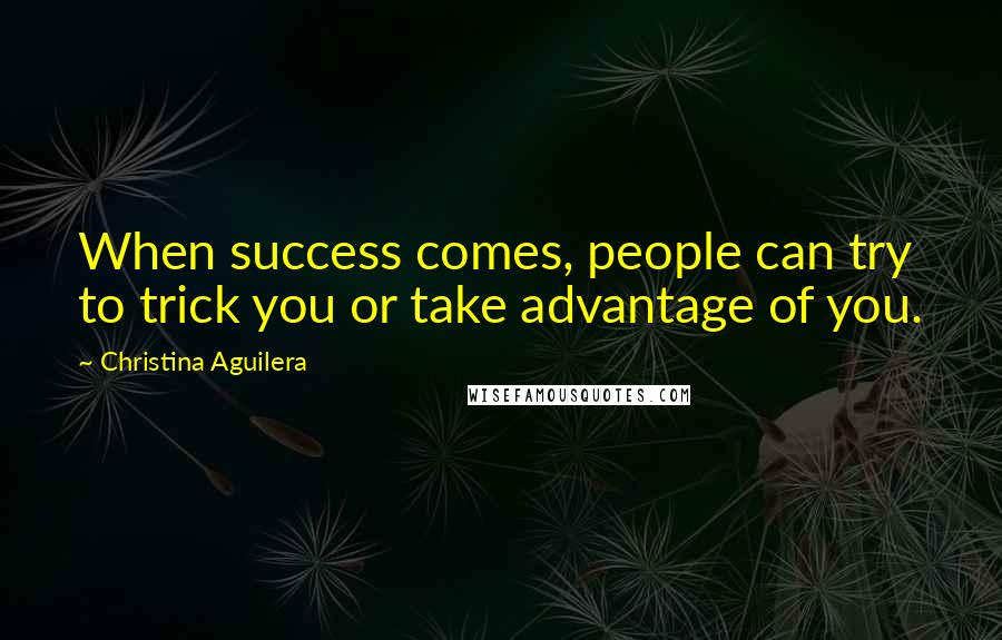 Christina Aguilera Quotes: When success comes, people can try to trick you or take advantage of you.